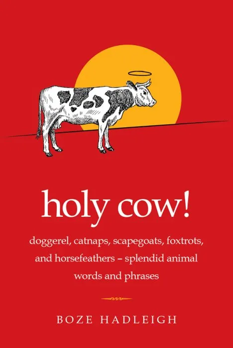 Holy Cow!: Doggerel, Catnaps, Scapegoats, Foxtrots, and Horse Feathers—Splendid Animal Words and Phrases