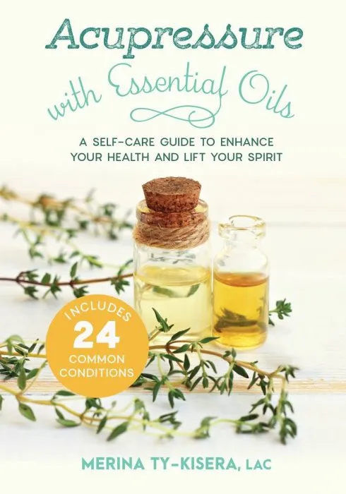 Acupressure with Essential Oils: A Self-Care Guide to Enhance Your Health and Lift Your Spirit—Includes 24 Common Conditions