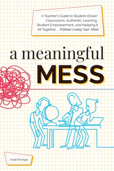 A Meaningful Mess: A Teacher's Guide to Student-Driven Classrooms, Authentic Learning, Student Empowerment, and...