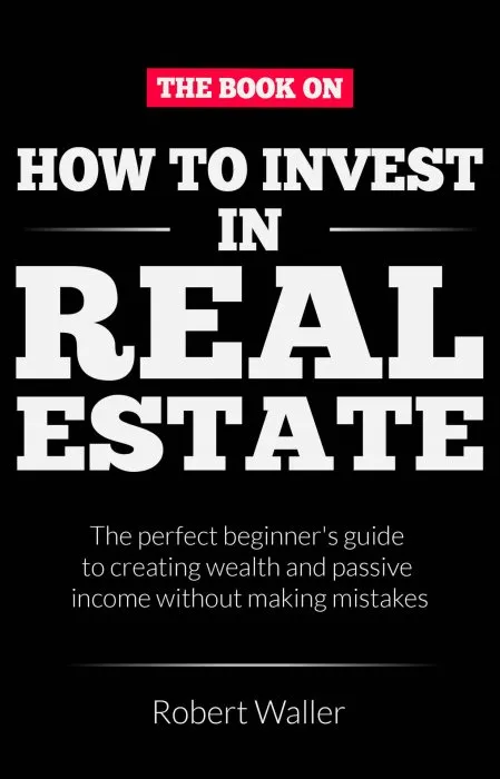 How to Invest In Real Estate: The perfect beginner's guide to creating wealth and passive income without making mistakes
