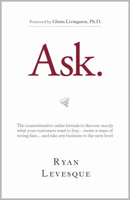 Ask: The Counterintuitive Online Method to Discover Exactly What Your Customers Want to Buy...