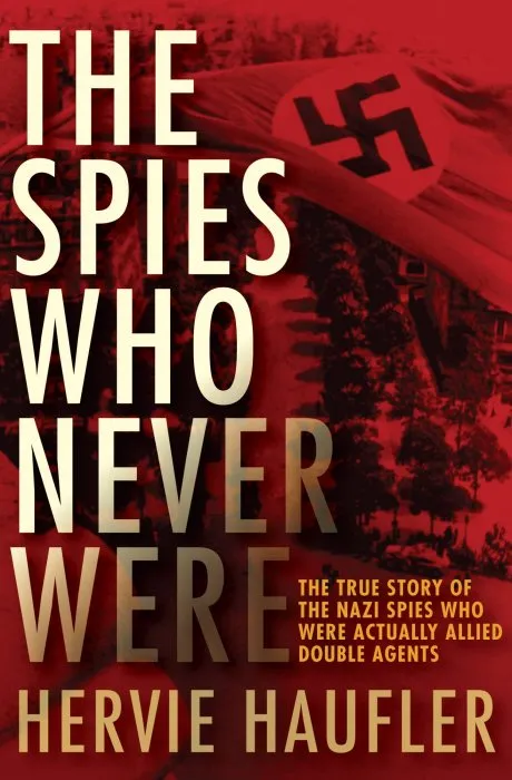The Spies Who Never Were: The True Story of the Nazi Spies Who Were Actually Allied Double Agents