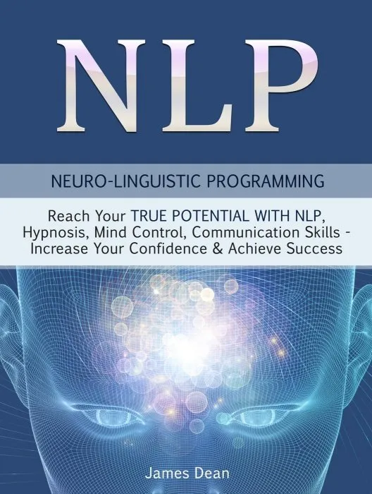 NLP: Neuro-Linguistic Programming: Reach Your True Potential with NLP, Hypnosis, Mind Control–Increase Your Confidence & Achieve Success