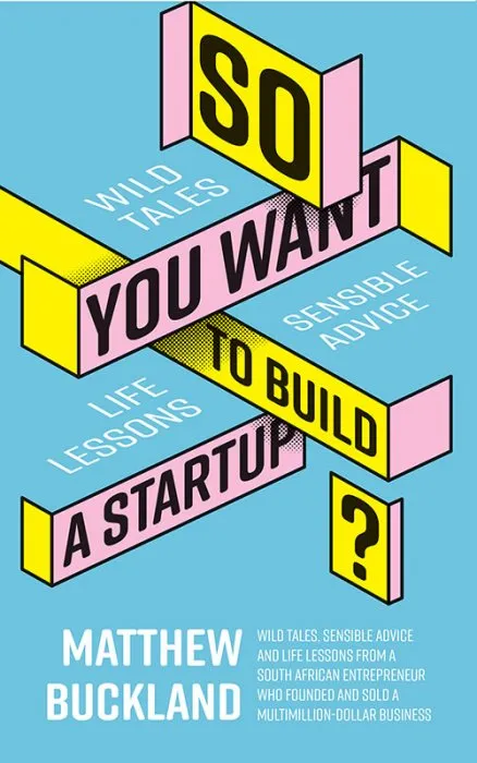 So You Want to Build a Startup: Wild tales, sensible advice and life lessons from a South African entrepreneur who founded and sold a multimillion-dollar business