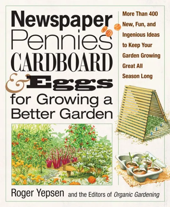 Newspaper, Pennies, Cardboard & Eggs—For Growing a Better Garden: More than 400 New, Fun, and Ingenious Ideas to Keep Your Garden Growing Great All Season Long