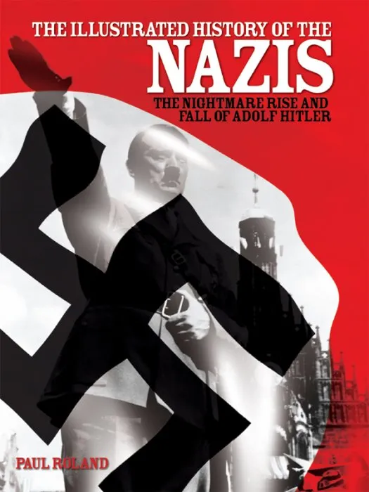 The Illustrated History of the Nazis: The Nightmare Rise and Fall of Adolf Hitler