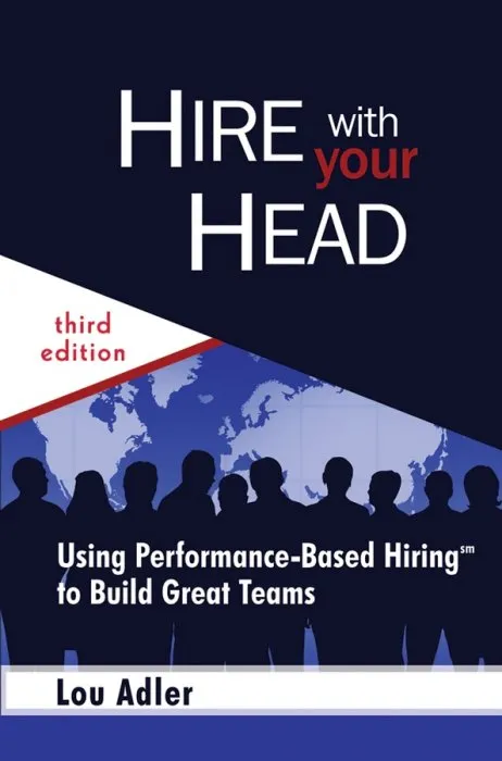 Hire With Your Head: Using Performance-Based Hiring to Build Great Teams, 3rd Edition