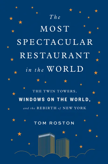 The Most Spectacular Restaurant in the World: The Twin Towers, Windows on the World, and the Rebirth of New York