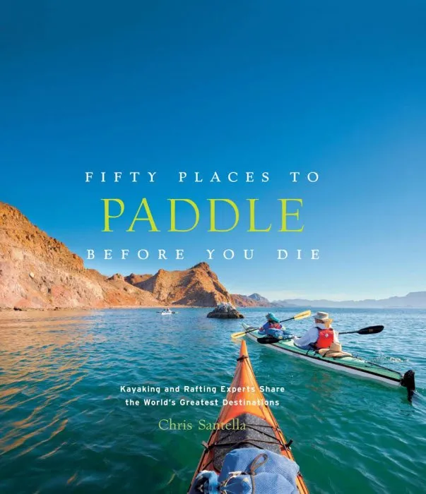 Fifty Places to Paddle Before You Die: Kayaking and Rafting Experts Share the Worlds Greatest Destinations