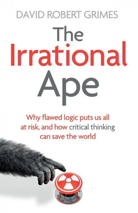 The Irrational Ape: Why Flawed Logic Puts us all at Risk and How Critical Thinking Can Save the World