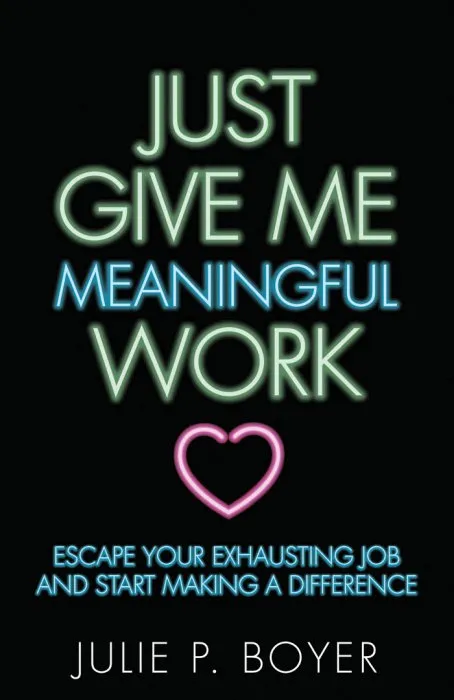 Just Give Me Meaningful Work: Escape Your Exhausting Job and Start Making a Difference