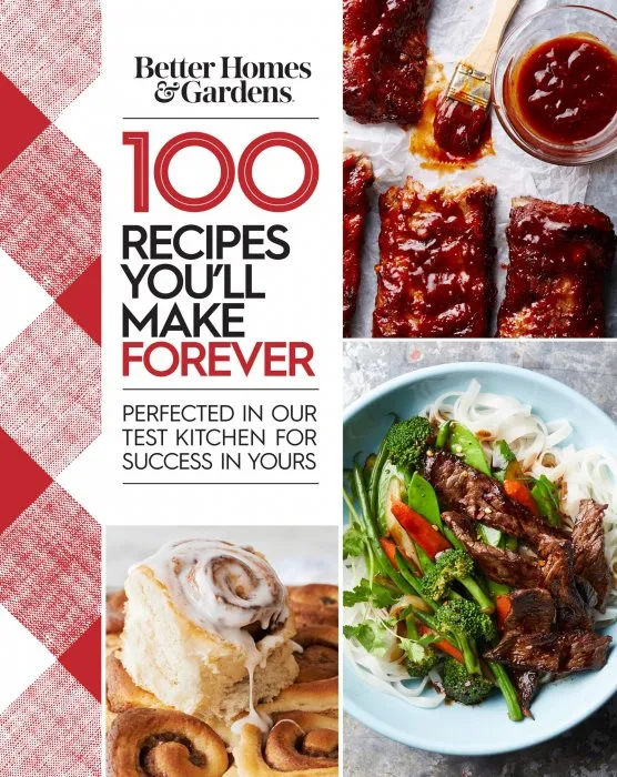 100 Recipes You'll Make Forever: Perfected in Our Test Kitchen for Success in Yours (Better Homes and Gardens)