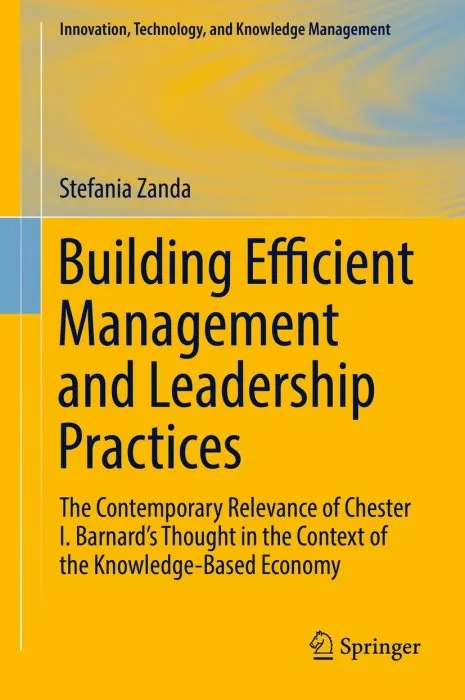 Building Efficient Management and Leadership Practices: The Contemporary Relevance of Chester I. Barnard's Thought in the Context of the Knowledge-Based Economy (Innovation, Technology, and Knowledge Management)