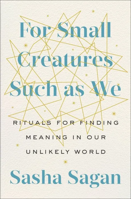 For Small Creatures Such as We: Rituals for Finding Meaning in Our Unlikely World