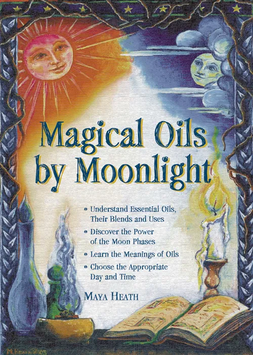 Magical Oils by Moonlight: Understand Essential Oils, Their Blends and Uses; Discover the Power of the Moon Phases; Learn the Meanings of Oils; Choose the Appropriate Day