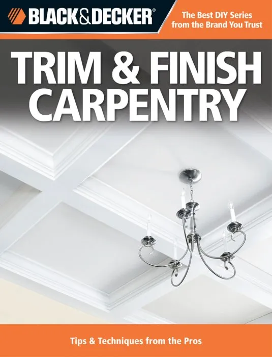 Black & Decker Trim & Finish Carpentry: Tips & Techniques from the Pros (Black & Decker Complete Guide)