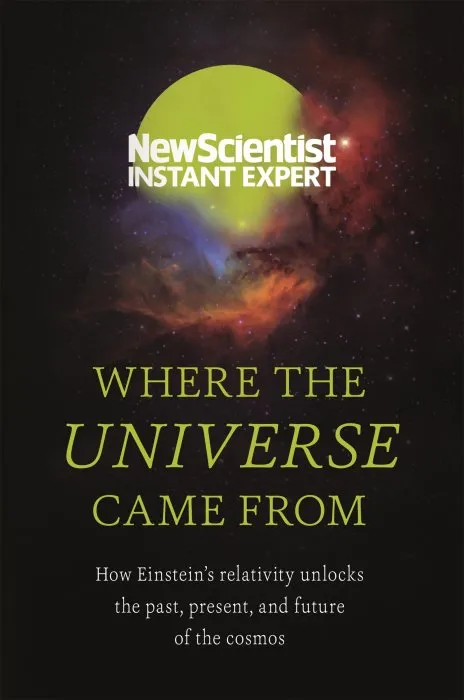 Where the Universe Came From: How Einsteins relativity unlocks the past, present and future of the cosmos (Instant Expert)