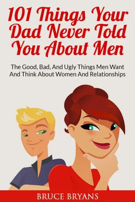 101 Things Your Dad Never Told You About Men: The Good, Bad, and Ugly Things Men Want and Think About Women and Relationships