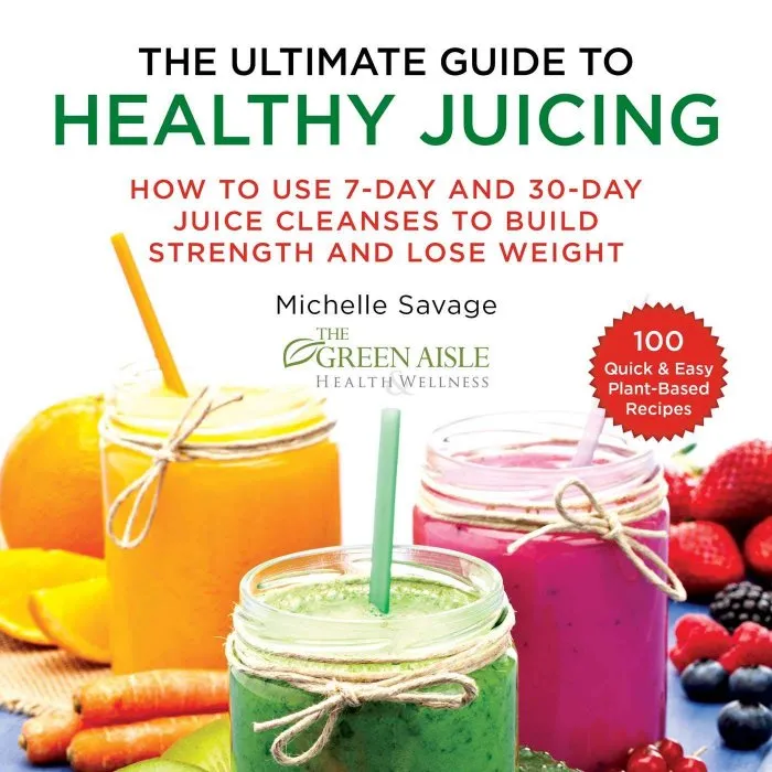 The Ultimate Guide to Healthy Juicing: How to Use 7-Day and 30-Day Juice Cleanses to Build Strength and Lose Weight
