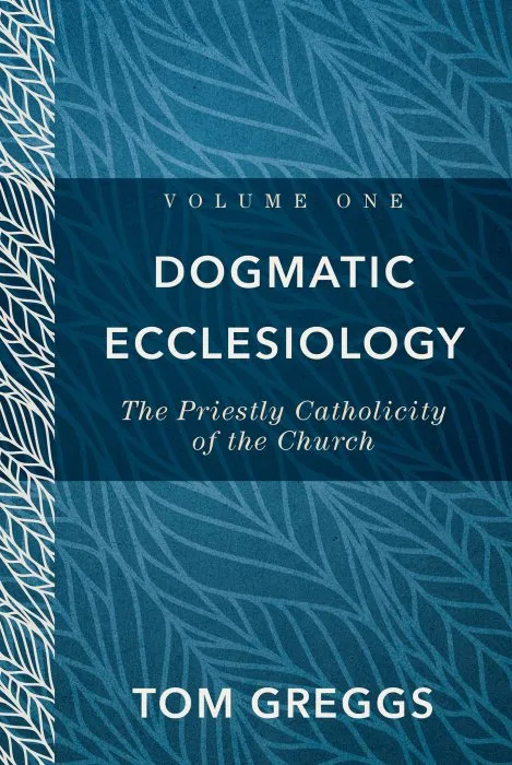 Dogmatic Ecclesiology, Volume 1: The Priestly Catholicity of the Church (Dogmatic Ecclesiology)
