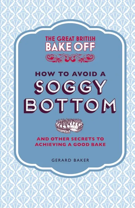 The Great British Bake Off: How to Avoid a Soggy Bottom and Other Secrets to Achieving a Good Bake (The Great British Bake Off)