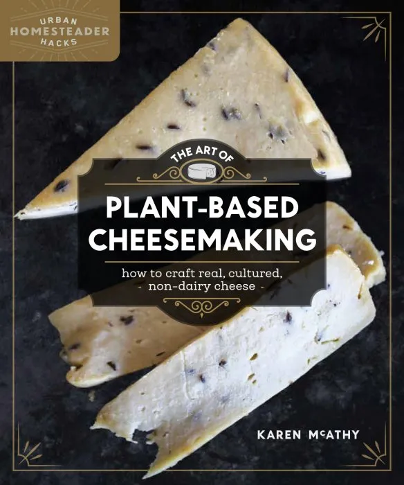 The Art of Plant-Based Cheesemaking: How to Craft Real, Cultured, Non-Dairy Cheese (Homegrown City Life, Book 2)
