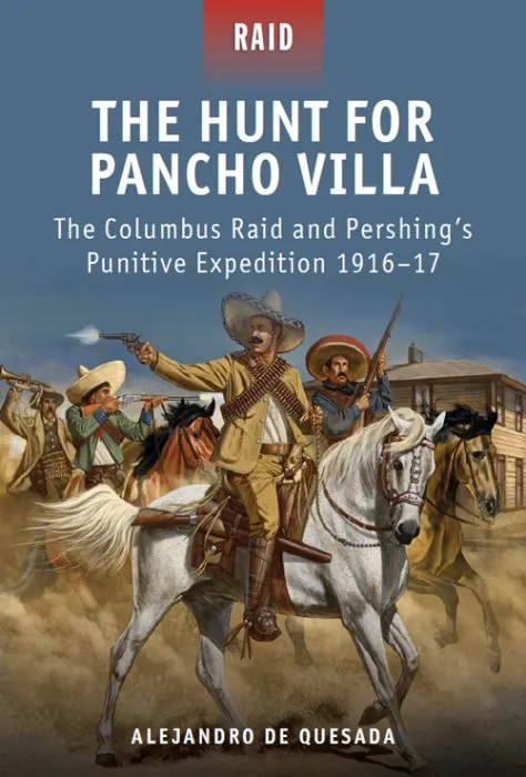 The Hunt for Pancho Villa: The Columbus Raid and Pershing's Punitive Expedition 1916–17 (Raid #29)