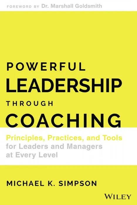 Powerful Leadership Through Coaching: Principles, Practices, and Tools for Leaders and Managers at Every Level