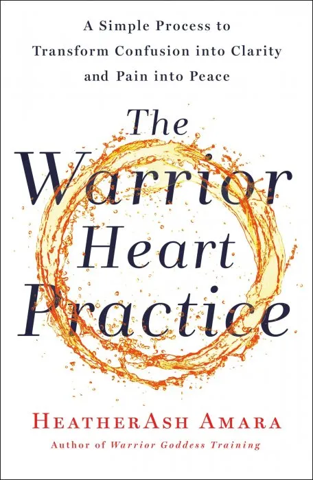 The Warrior Heart Practice: A Simple Process to Transform Confusion into Clarity and Pain into Peace