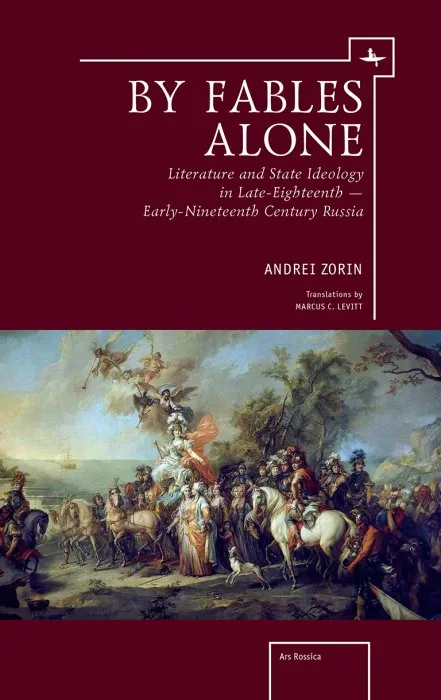 By Fables Alone: Literature and State Ideology in Late-Eighteenth – Early-Nineteenth-Century Russia (Ars Rossica)