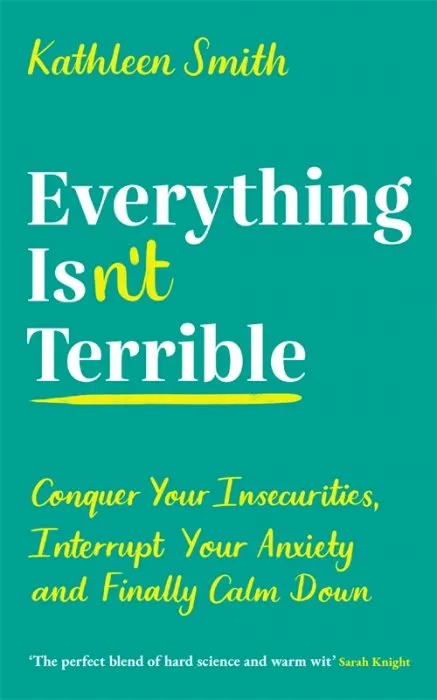 Everything Isn't Terrible: Conquer Your Insecurities, Interrupt Your Anxiety and Finally Calm Down, UK Edition