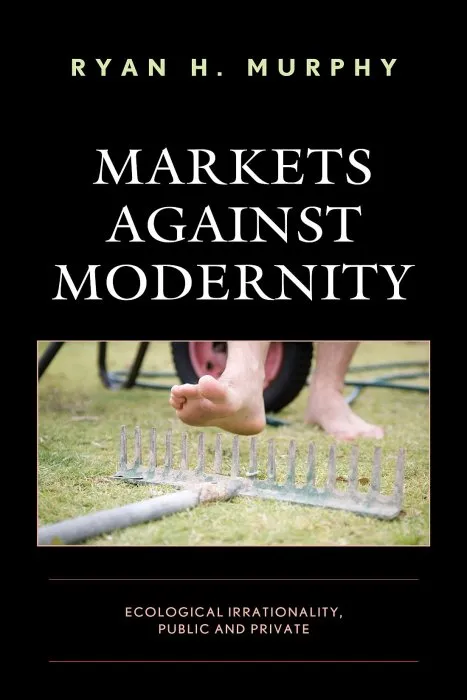 Markets against Modernity: Ecological Irrationality, Public and Private (Capitalist Thought: Studies in Philosophy, Politics, and Economics)