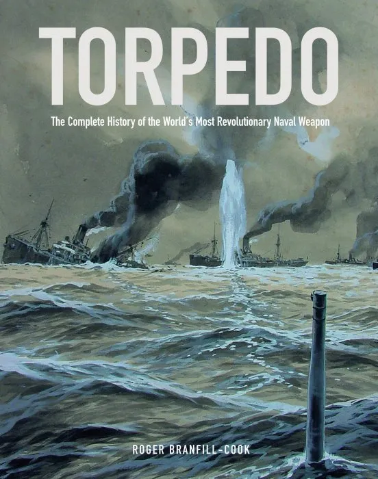 Torpedo: The Complete History of the World’s Most Revolutionary Naval Weapon