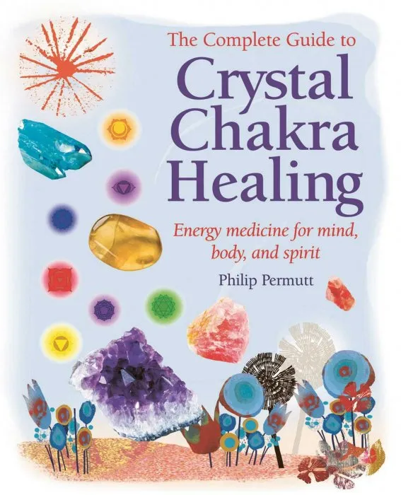 The Complete Guide to Crystal Chakra Healing: Energy medicine for mind, body and spirit