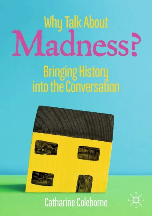 Why Talk About Madness?: Bringing History into the Conversation (Mental Health in Historical Perspective)