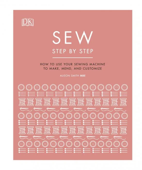 Sew Step by Step: How to Use Your Sewing Machine to Make, Mend, and Customize