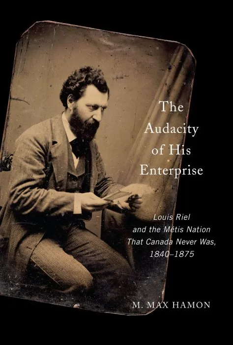 The Audacity of His Enterprise: Louis Riel and the Métis Nation That Canada Never Was, 1840–1875