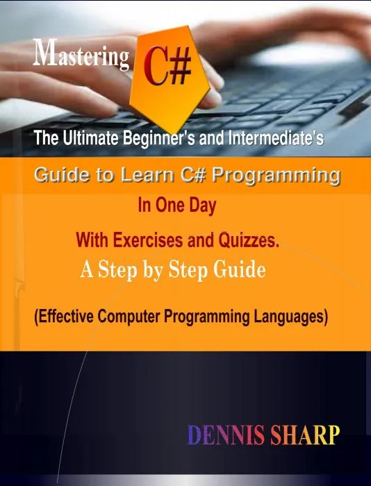Mastering C#: The Ultimate Beginner's And Intermediate's Guide to Learn C# Programming In One Day with Exercises and Quizzes, A Step by Step Guide (Effective Computer Programming Languages)
