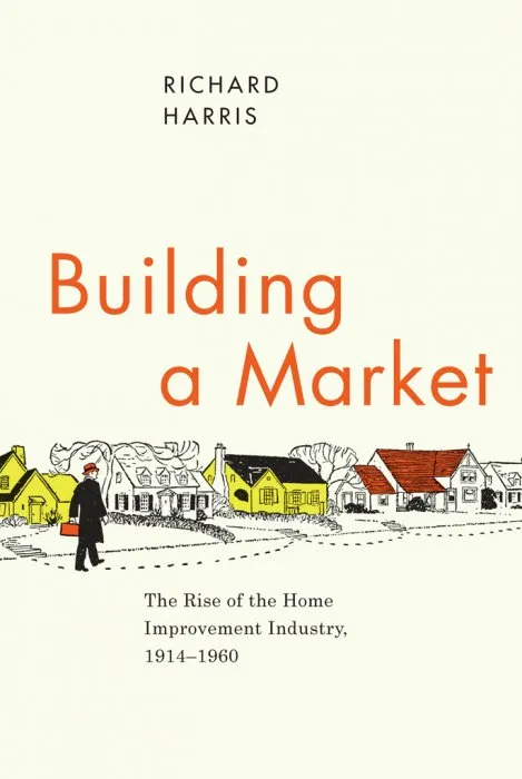 Building a Market: The Rise of the Home Improvement Industry, 1914–1960 (Historical Studies of Urban America)