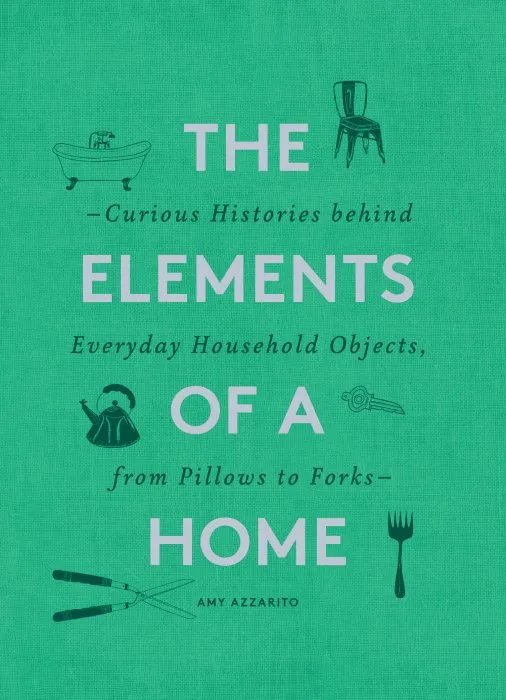 The Elements of a Home: Curious Histories behind Everyday Household Objects, from Pillows to Forks