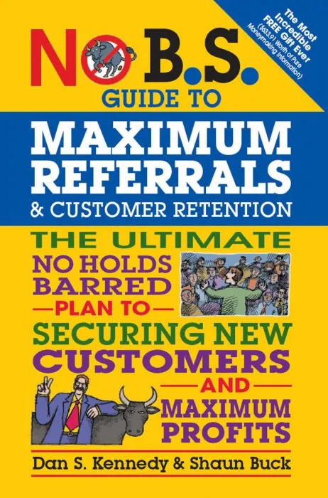 No B.S. Guide to Maximum Referrals and Customer Retention: The Ultimate No Holds Barred Plan to Securing New Customers and Maximum Profits (No B.S.)