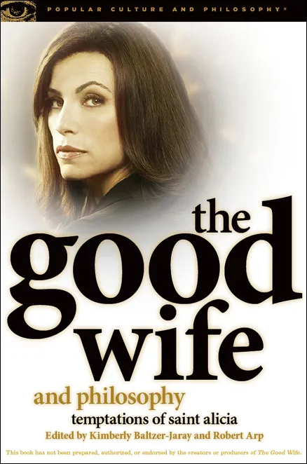 The Good Wife and Philosophy: Temptations of Saint Alicia (Popular Culture and Philosophy, Book 76)