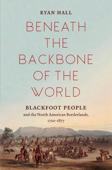 Beneath the Backbone of the World: Blackfoot People and the North American Borderlands, 1720–1877 (The David J. Weber in the New Borderlands History)