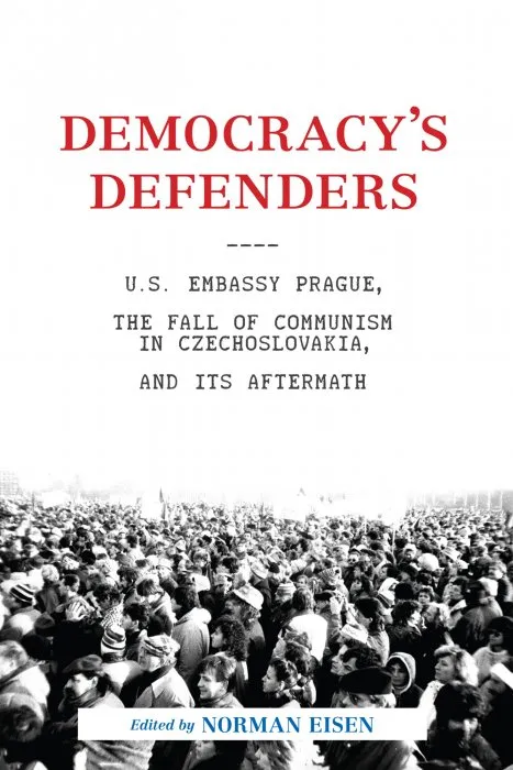 Democracy's Defenders: U.S. Embassy Prague, the Fall of Communism in Czechoslovakia, and Its Aftermath