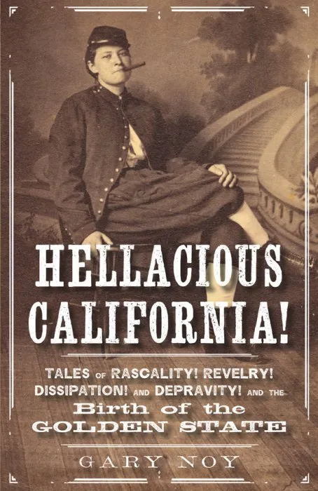 Hellacious California!: Tales of Rascality, Revelry, Dissipation, and Depravity, and the Birth of the Golden State