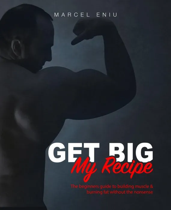 Get Big: My Recipe: The beginners guide to building muscle & burning fat without the nonsense