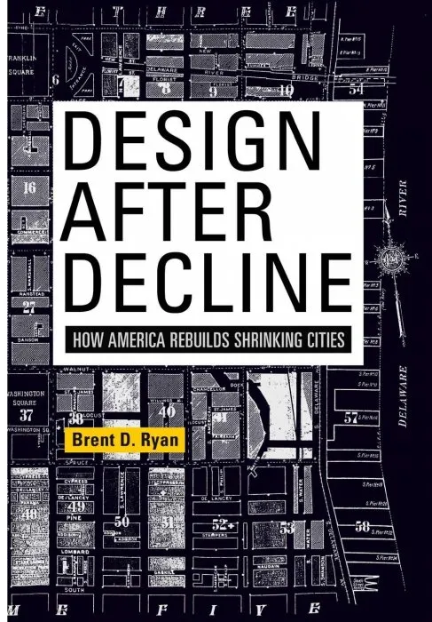 Design After Decline: How America Rebuilds Shrinking Cities (The City in the Twenty-First Century)