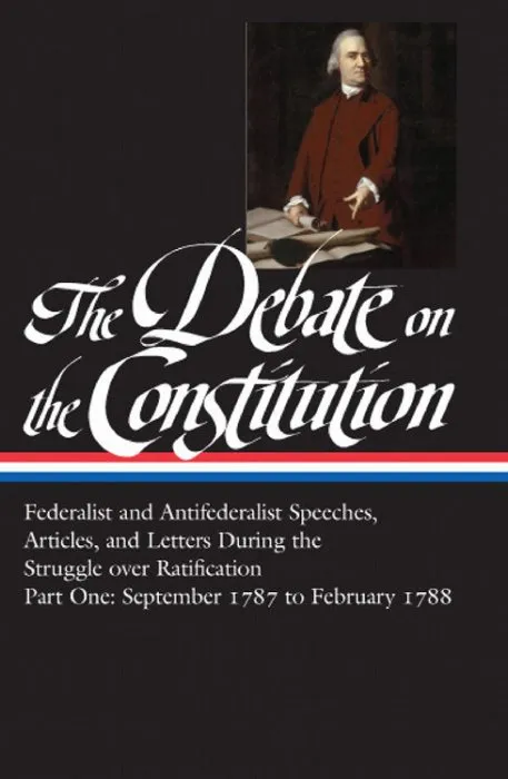 The Debate on the Constitution, Part 1: Federalist and Antifederalist Speeches, Articles, and Letters During the Struggle Over Ratification, September 1787 to February 1788 (Library of America, Book 62)