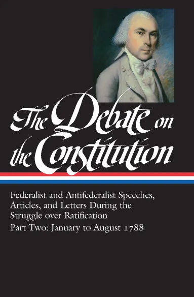 The Debate on the Constitution, Part 2: Federalist and Antifederalist Speeches, Articles, and Letters During the Struggle over Ratification, January to August 1788 (Library of America, Book 63)