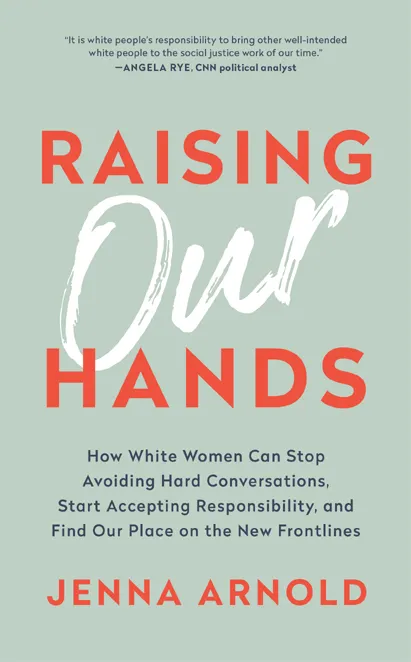 Raising Our Hands: How White Women Can Stop Avoiding Hard Conversations, Start Accepting Responsibility, and Find Our Place on the New Frontlines